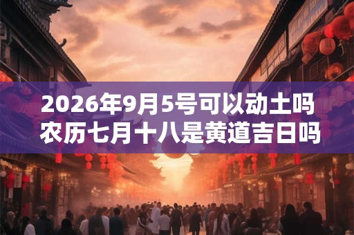 2026年9月5号可以动土吗 农历七月十八是黄道吉日吗