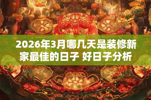 2026年3月哪几天是装修新家最佳的日子 好日子分析