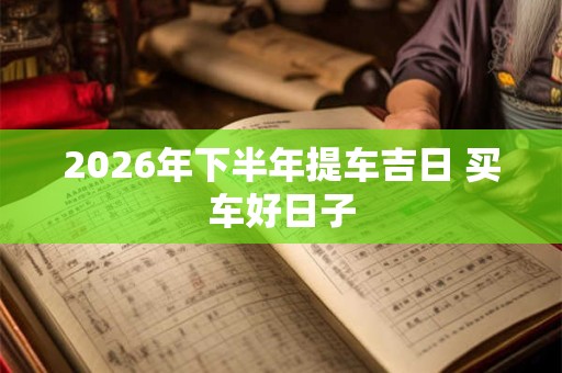 2026年下半年提车吉日 买车好日子