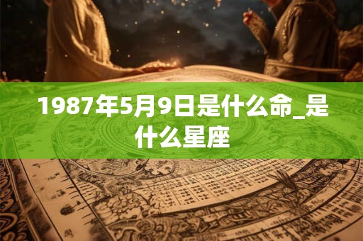 1987年5月9日是什么命_是什么星座