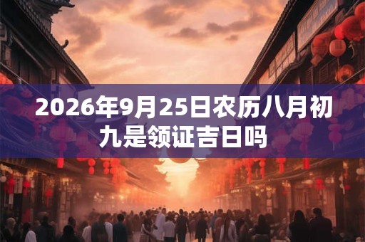 2026年9月25日农历八月初九是领证吉日吗