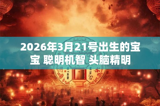 2026年3月21号出生的宝宝 聪明机智 头脑精明