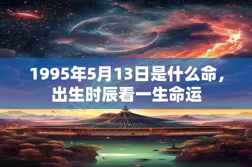 1995年5月13日是什么命，出生时辰看一生命运
