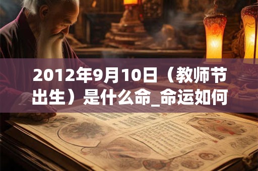 2012年9月10日（教师节出生）是什么命_命运如何
