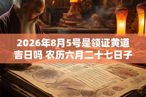 2026年8月5号是领证黄道吉日吗 农历六月二十七日子好吗