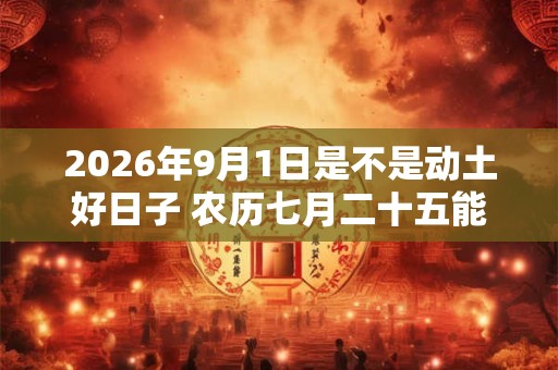 2026年9月1日是不是动土好日子 农历七月二十五能动土吗 2026年9月1日是不是动土好日子 农历七月二十五能动土吗