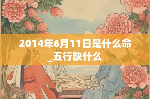 2014年6月11日是什么命_五行缺什么