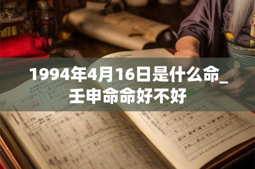 1994年4月16日是什么命_壬申命命好不好 1994年4月16日是什么命_壬申命命好不好