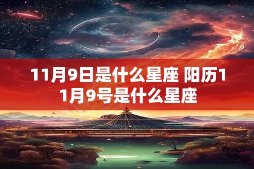 11月9日是什么星座 阳历11月9号是什么星座 11月9日是什么星座 阳历11月9号是什么星座