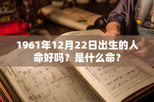 1961年12月22日出生的人命好吗?是什么命? 1961年12月22日出生的人命好吗?是什么命?