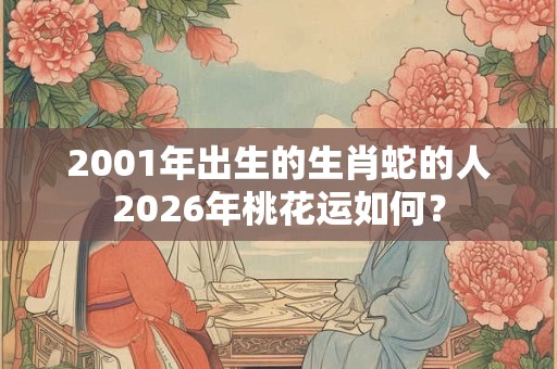 2001年出生的生肖蛇的人2026年桃花运如何？