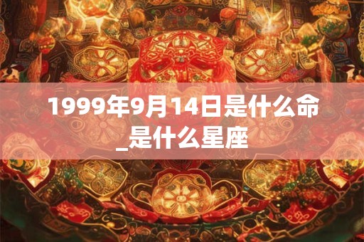 1999年9月14日是什么命_是什么星座