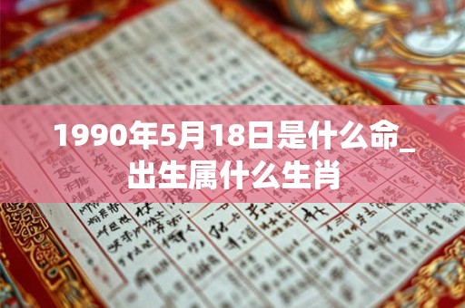 1990年5月18日是什么命_出生属什么生肖 1990年5月18日是什么命_出生属什么生肖