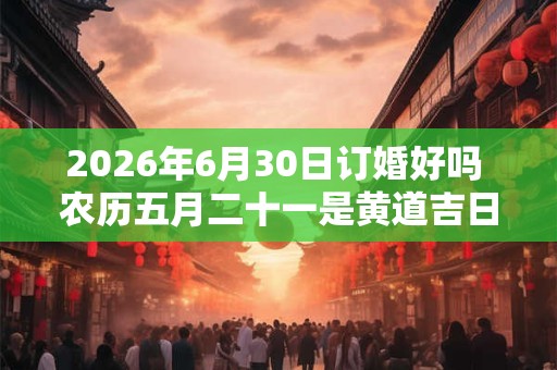 2026年6月30日订婚好吗 农历五月二十一是黄道吉日吗