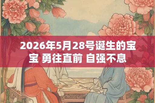 2026年5月28号诞生的宝宝 勇往直前 自强不息 2026年5月28号诞生的宝宝 勇往直前 自强不息
