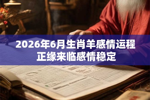 2026年6月生肖羊感情运程 正缘来临感情稳定