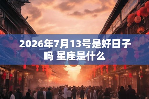 2026年7月13号是好日子吗 星座是什么 2026年7月13号是好日子吗 星座是什么