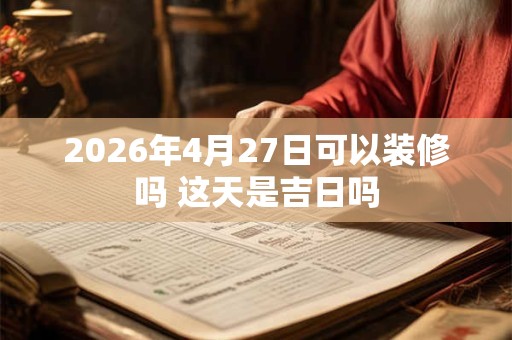 2026年4月27日可以装修吗 这天是吉日吗
