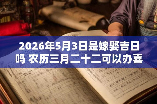 2026年5月3日是嫁娶吉日吗 农历三月二十二可以办喜酒吗