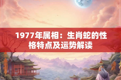 1977年属相：生肖蛇的性格特点及运势解读