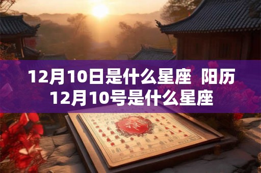 12月10日是什么星座  阳历12月10号是什么星座