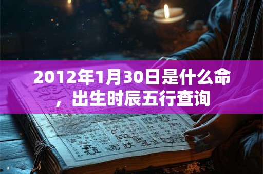 2012年1月30日是什么命，出生时辰五行查询