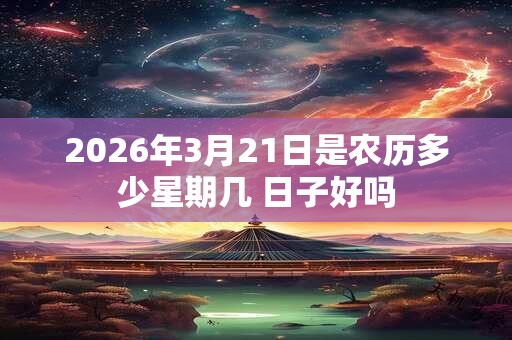 2026年3月21日是农历多少星期几 日子好吗 2026年3月21日是农历多少星期几 日子好吗