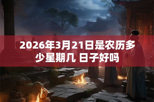 2026年3月21日是农历多少星期几 日子好吗