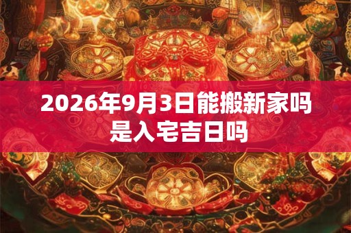 2026年9月3日能搬新家吗 是入宅吉日吗