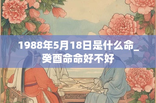 1988年5月18日是什么命_癸酉命命好不好