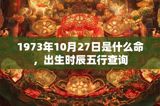 1973年10月27日是什么命,出生时辰五行查询 1973年10月27日是什么命,出生时辰五行查询