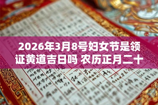 2026年3月8号妇女节是领证黄道吉日吗 农历正月二十五日子好吗