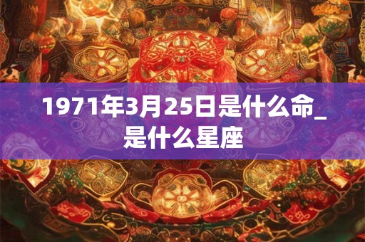 1971年3月25日是什么命_是什么星座 1971年3月25日是什么命_是什么星座