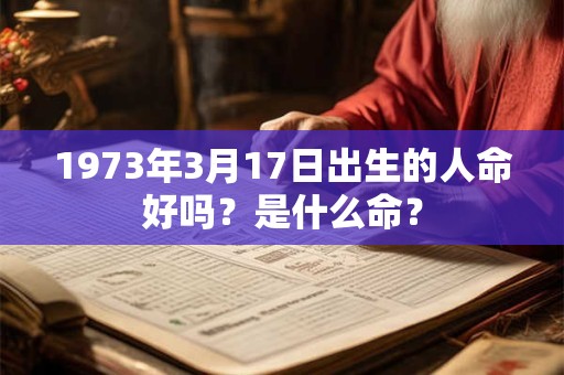 1973年3月17日出生的人命好吗?是什么命? 1973年3月17日出生的人命好吗?是什么命?