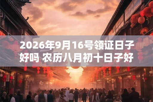 2026年9月16号领证日子好吗 农历八月初十日子好吗
