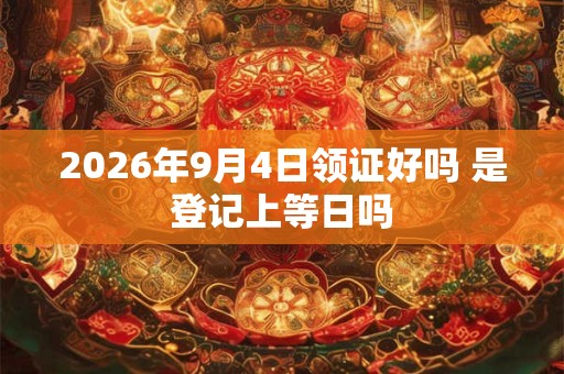 2026年9月4日领证好吗 是登记上等日吗