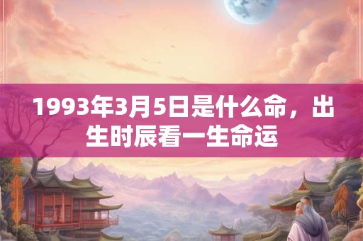 1993年3月5日是什么命，出生时辰看一生命运