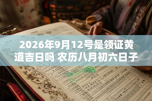 2026年9月12号是领证黄道吉日吗 农历八月初六日子好吗