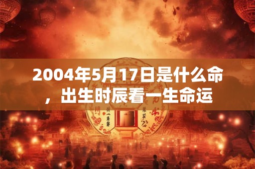 2004年5月17日是什么命，出生时辰看一生命运