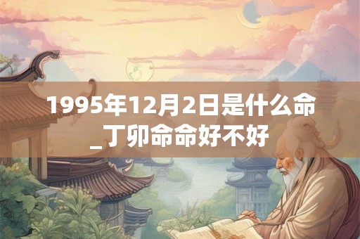1995年12月2日是什么命_丁卯命命好不好