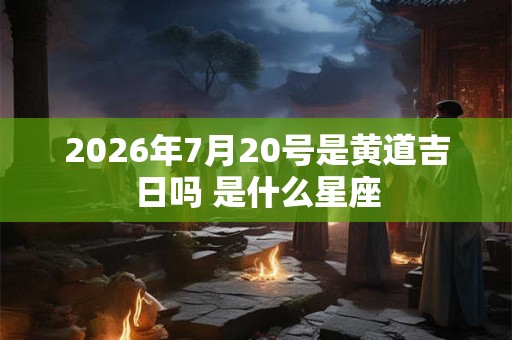 2026年7月20号是黄道吉日吗 是什么星座