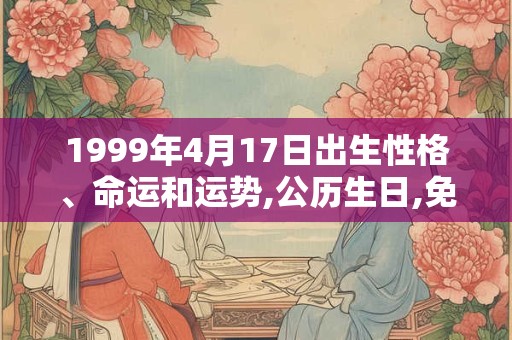 1999年4月17日出生性格、命运和运势,公历生日,免费算命 1999年4月17日出生性格、命运和运势,公历生日,免费算命