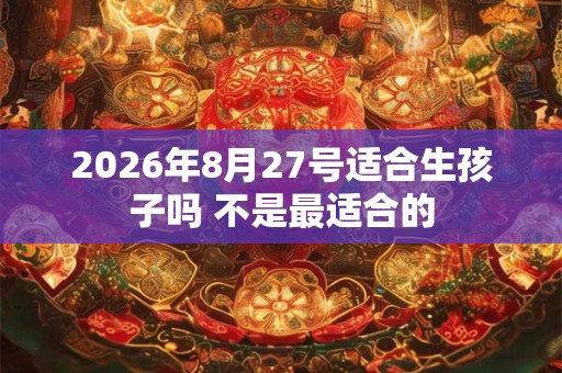 2026年8月27号适合生孩子吗 不是最适合的