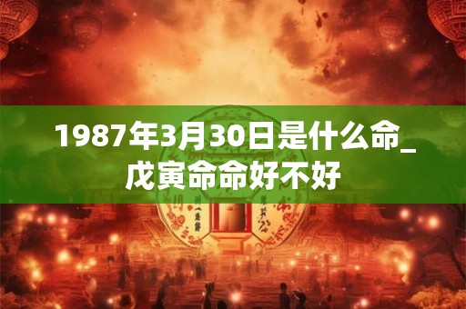 1987年3月30日是什么命_戊寅命命好不好