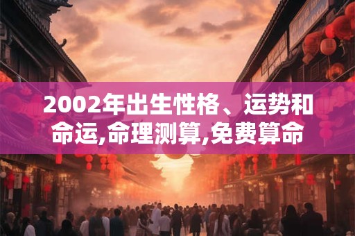 2002年出生性格、运势和命运,命理测算,免费算命 2002年出生性格、运势和命运,命理测算,免费算命