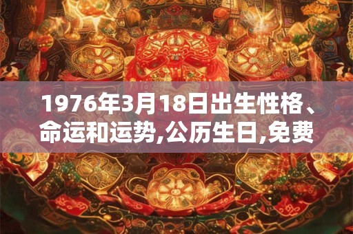 1976年3月18日出生性格、命运和运势,公历生日,免费算命 1976年3月18日出生性格、命运和运势,公历生日,免费算命