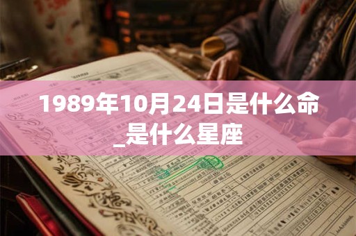 1989年10月24日是什么命_是什么星座