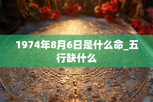 1974年8月6日是什么命_五行缺什么 1974年8月6日是什么命_五行缺什么