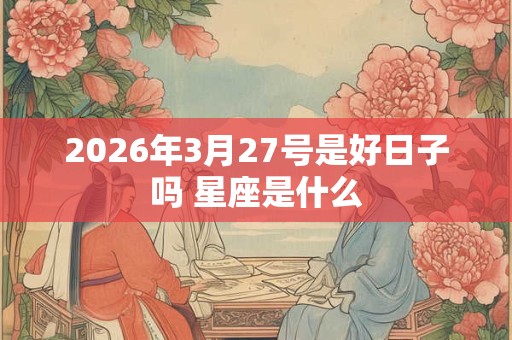 2026年3月27号是好日子吗 星座是什么