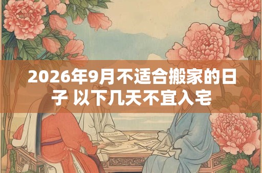 2026年9月不适合搬家的日子 以下几天不宜入宅